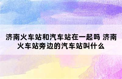 济南火车站和汽车站在一起吗 济南火车站旁边的汽车站叫什么